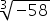 3 root of minus 58 end root